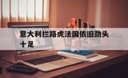 爱游戏登录入口-包含意大利拦路虎法国依旧劲头十足的词条