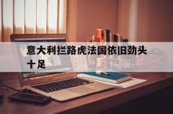 爱游戏登录入口-包含意大利拦路虎法国依旧劲头十足的词条