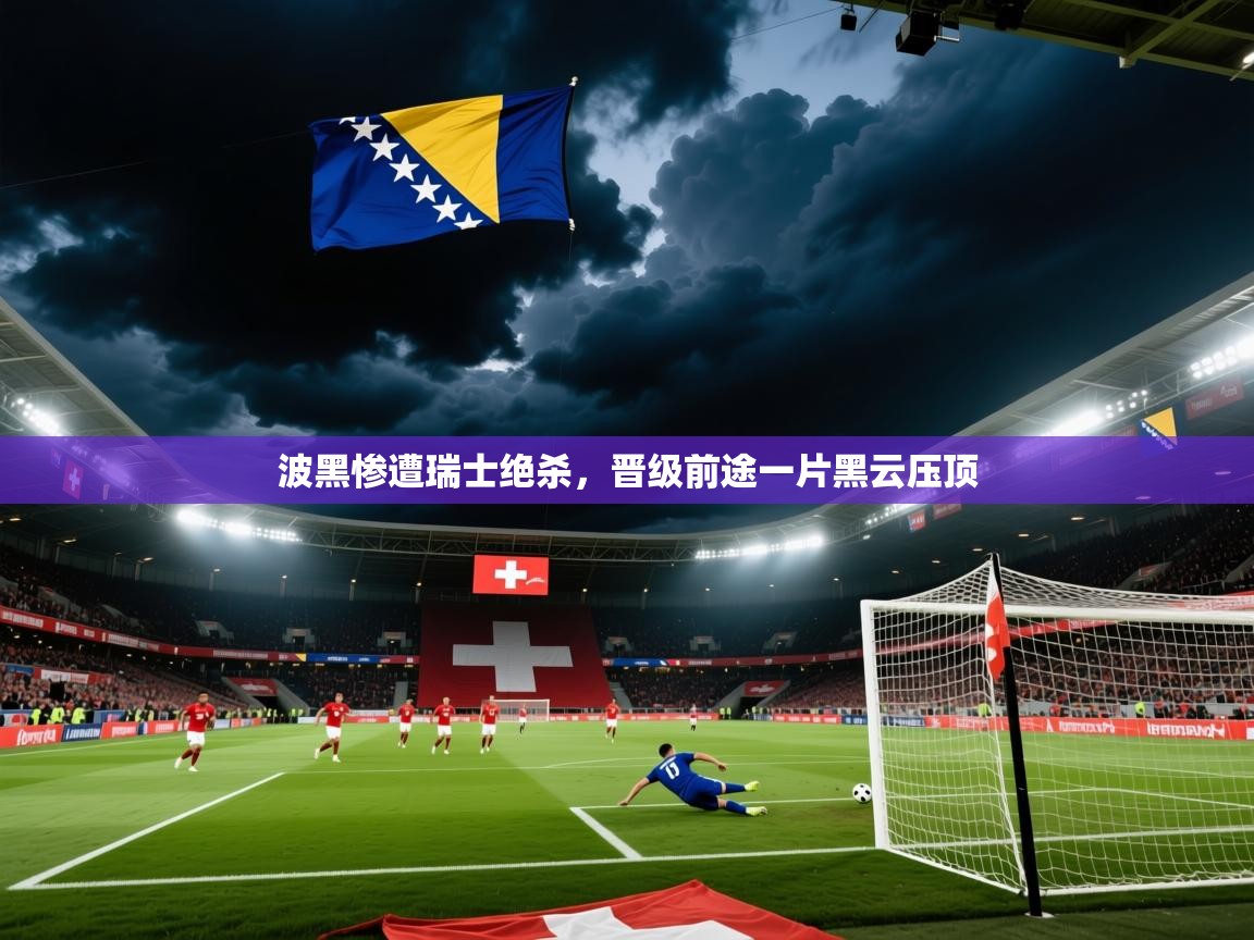 2025爱游戏登录口网页版波黑惨遭瑞士绝杀，晋级前途一片黑云压顶