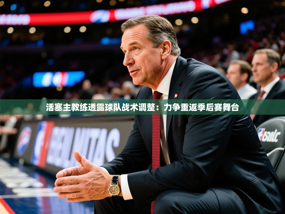 2025爱游戏登录口网页版活塞主教练透露球队战术调整：力争重返季后赛舞台