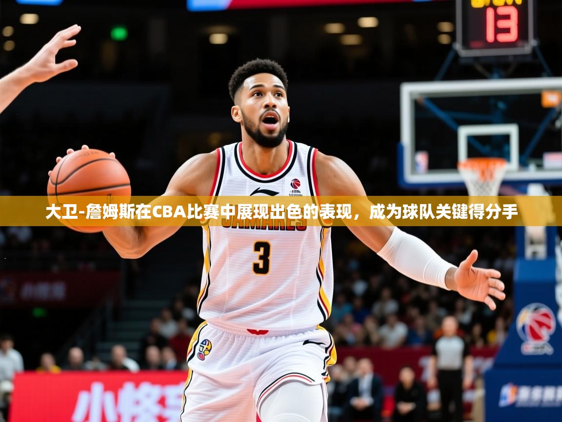 2025爱游戏官网大卫-詹姆斯在CBA比赛中展现出色的表现，成为球队关键得分手