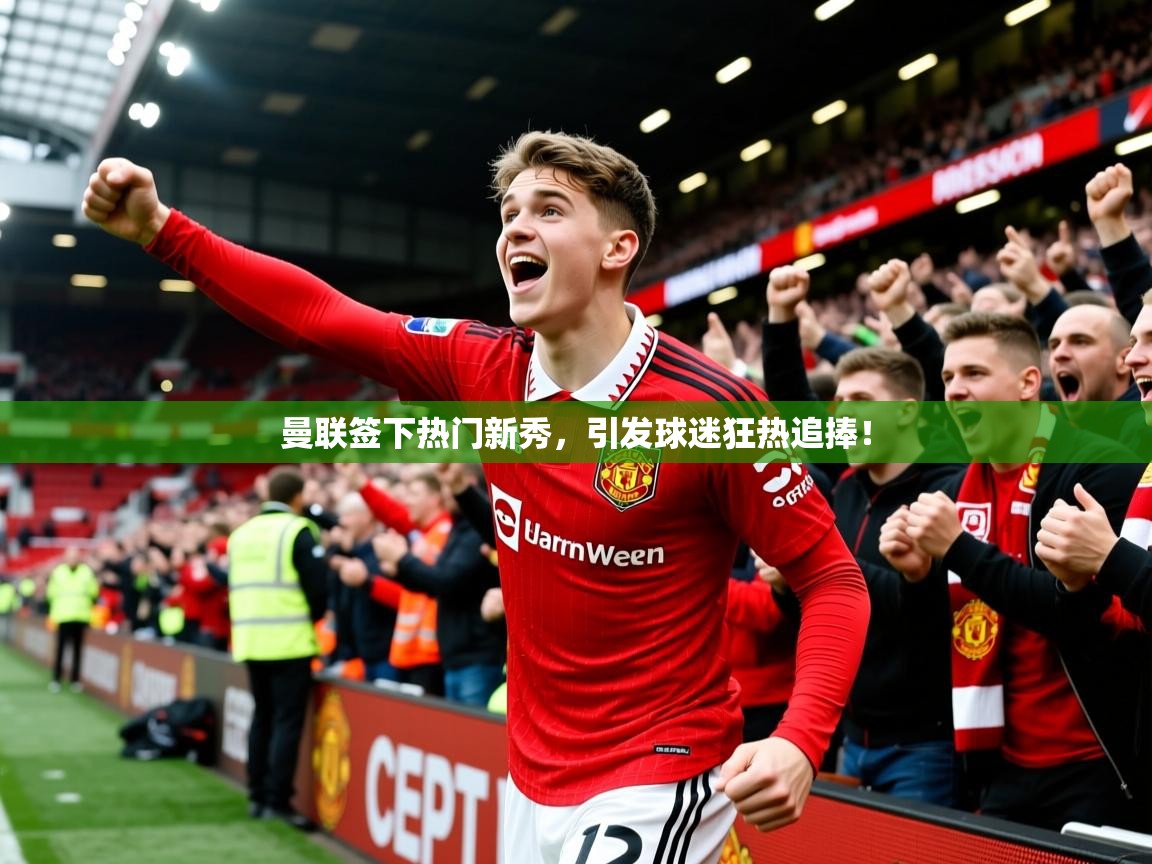2025爱游戏平台曼联签下热门新秀，引发球迷狂热追捧！