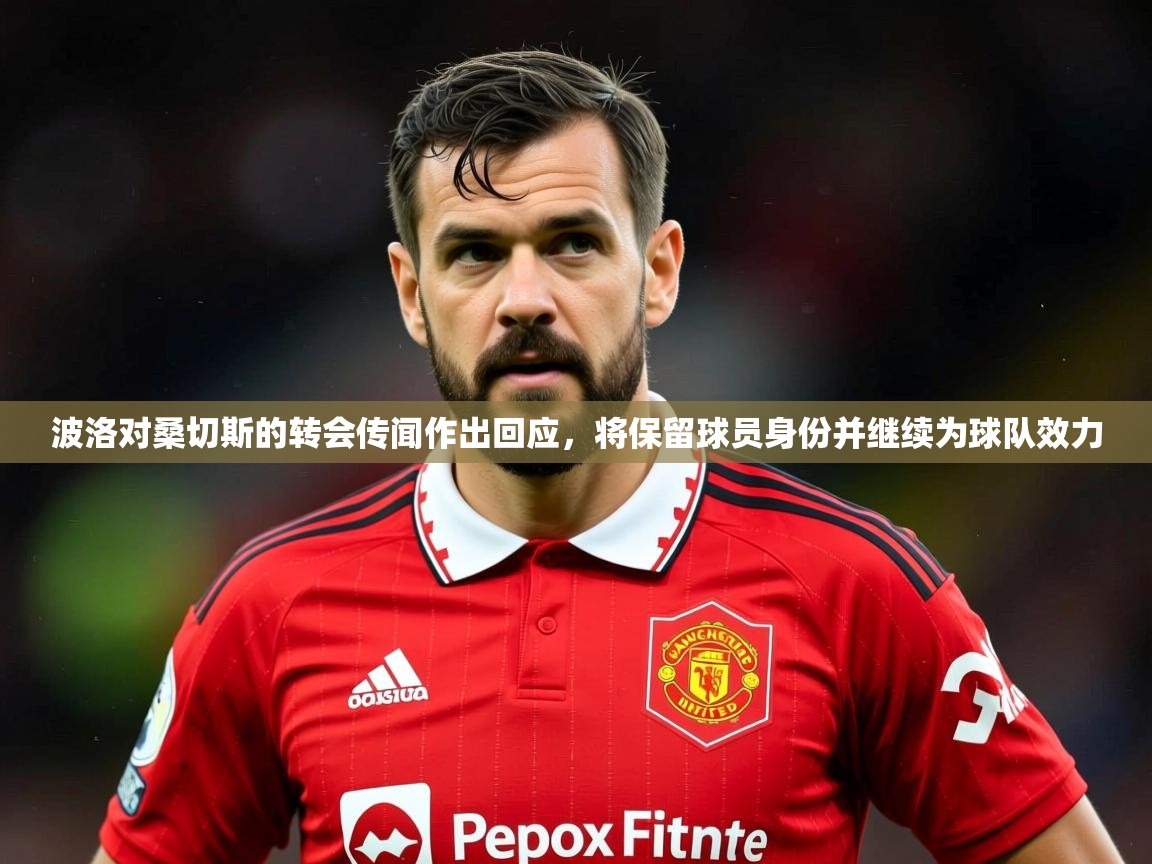 2025叛爱游戏泰剧在线观看波洛对桑切斯的转会传闻作出回应，将保留球员身份并继续为球队效力