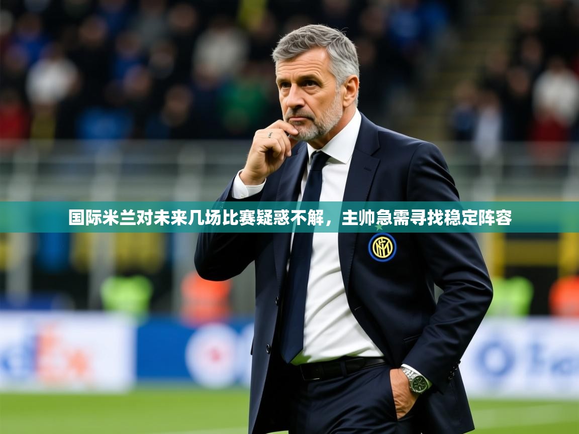 2025爱游戏登录平台国际米兰对未来几场比赛疑惑不解，主帅急需寻找稳定阵容
