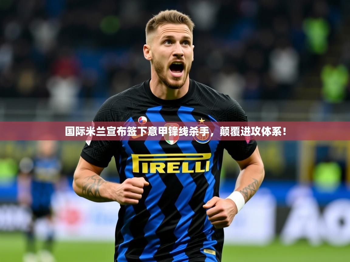 2025爱游戏app国际米兰宣布签下意甲锋线杀手，颠覆进攻体系！