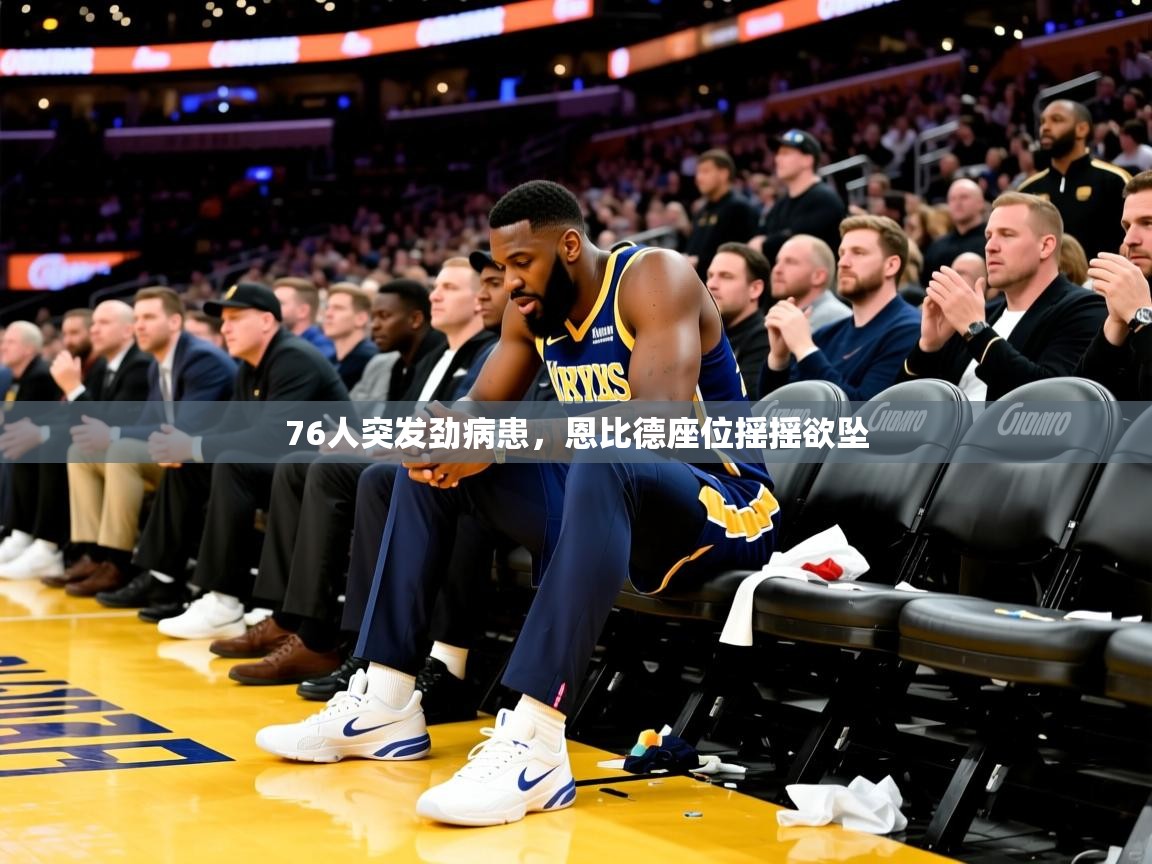 2025爱游戏网页版官方入口76人突发劲病患，恩比德座位摇摇欲坠
