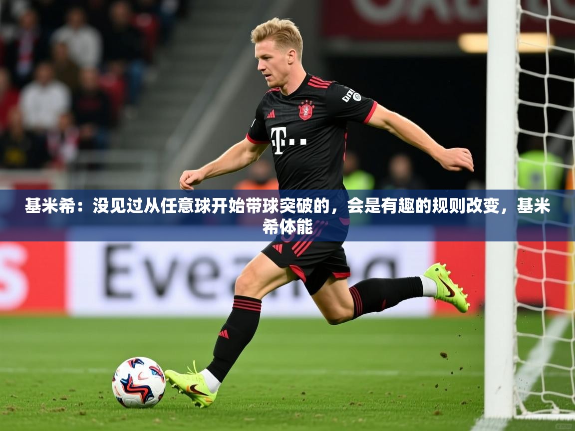 2025爱游戏官网进入基米希：没见过从任意球开始带球突破的，会是有趣的规则改变，基米希体能