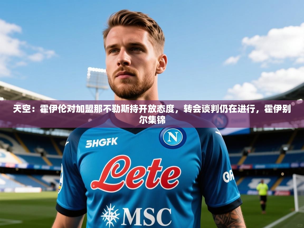 2025爱游戏官网天空：霍伊伦对加盟那不勒斯持开放态度，转会谈判仍在进行，霍伊别尔集锦
