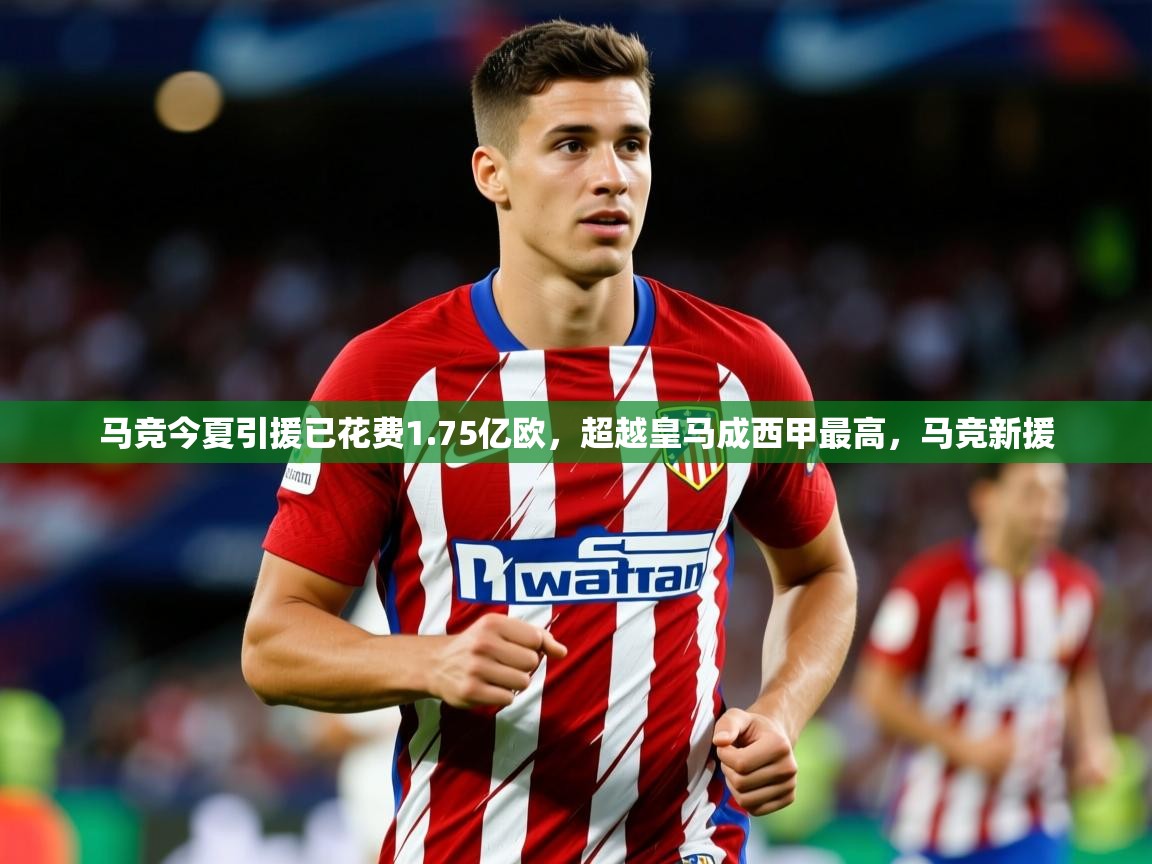 2025爱游戏体育马竞今夏引援已花费1.75亿欧,超越皇马成西甲最高,马竞新援 第1张