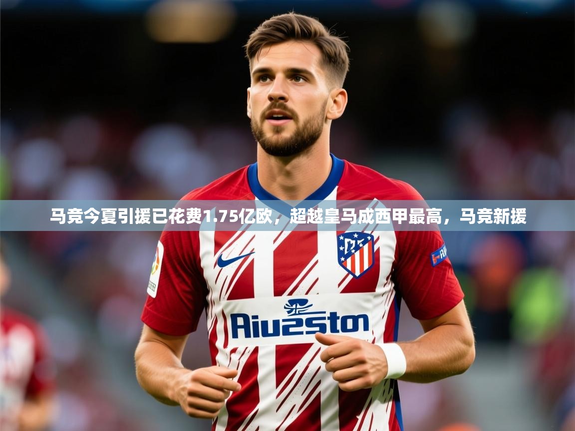 2025爱游戏体育马竞今夏引援已花费1.75亿欧,超越皇马成西甲最高,马竞新援 第2张
