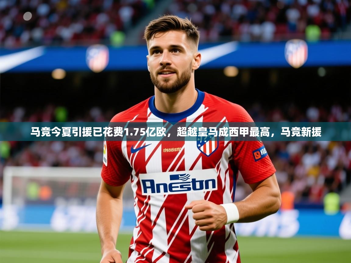 2025爱游戏体育马竞今夏引援已花费1.75亿欧,超越皇马成西甲最高,马竞新援 第3张