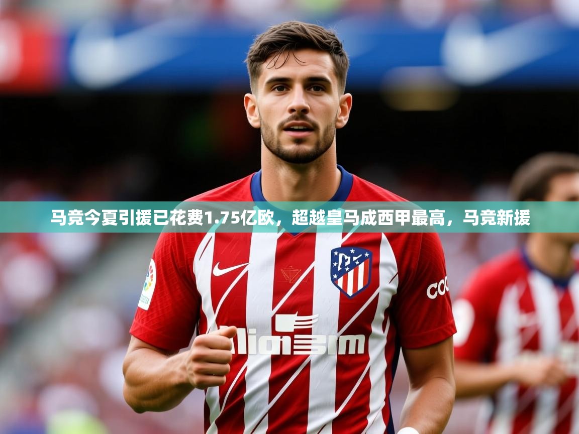 2025爱游戏体育马竞今夏引援已花费1.75亿欧,超越皇马成西甲最高,马竞新援 第4张