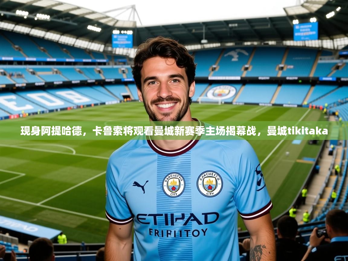 2025爱游戏登录不了现身阿提哈德，卡鲁索将观看曼城新赛季主场揭幕战，曼城tikitaka