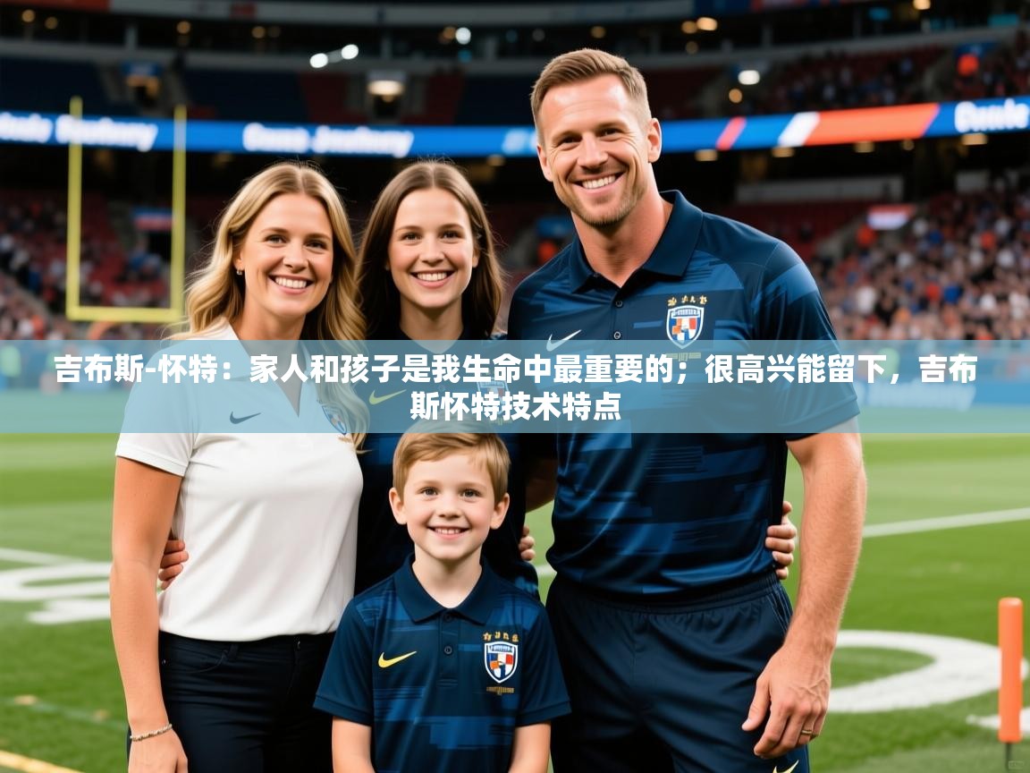 2025叛爱游戏泰剧在线观看吉布斯-怀特：家人和孩子是我生命中最重要的；很高兴能留下，吉布斯怀特技术特点