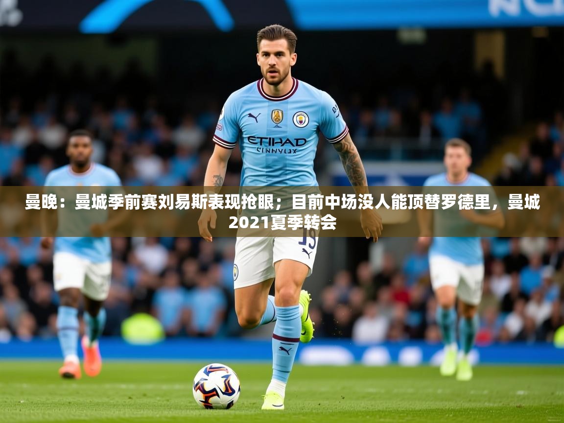 2025爱游戏体育曼晚:曼城季前赛刘易斯表现抢眼;目前中场没人能顶替罗德里,曼城2021夏季转会 第1张