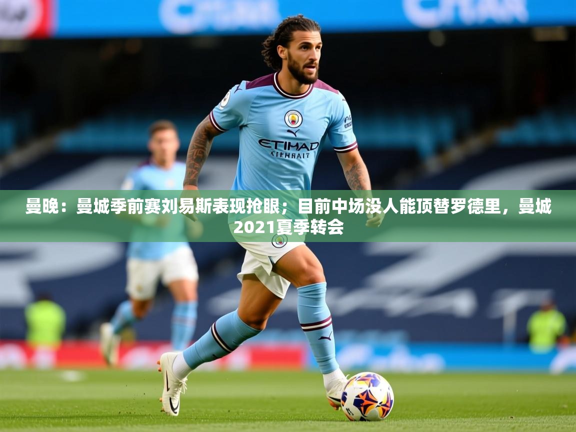 2025爱游戏体育曼晚:曼城季前赛刘易斯表现抢眼;目前中场没人能顶替罗德里,曼城2021夏季转会 第4张