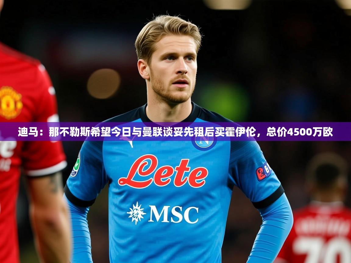 2025爱游戏官网迪马:那不勒斯希望今日与曼联谈妥先租后买霍伊伦,总价4500万欧 第1张