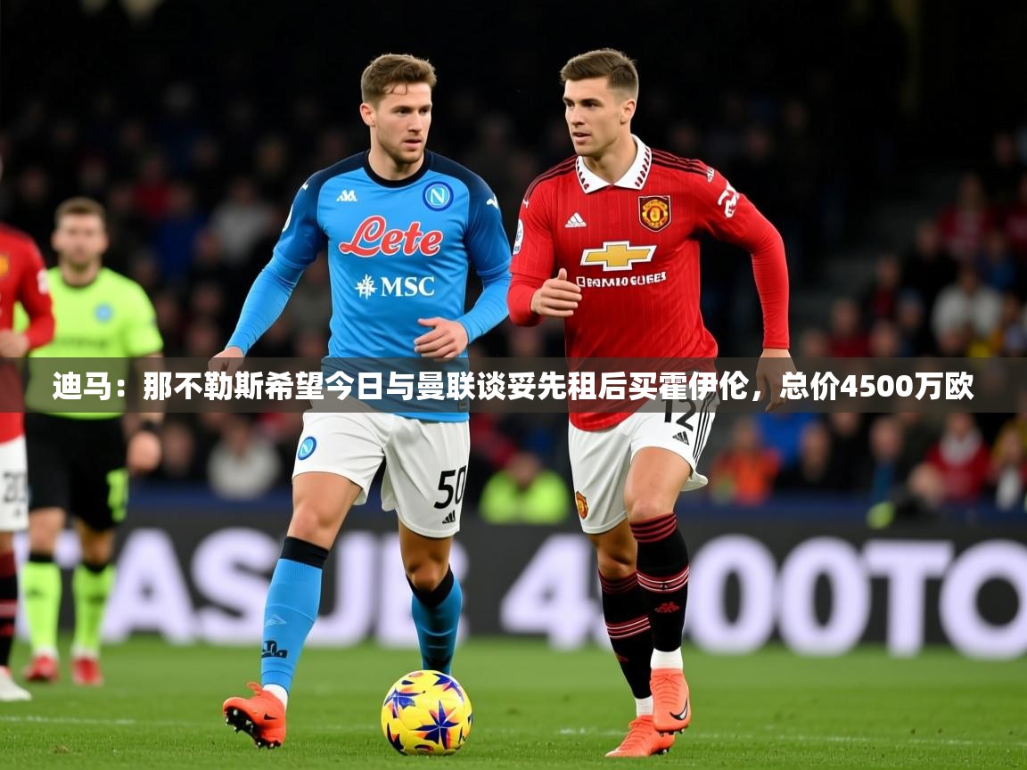 2025爱游戏官网迪马:那不勒斯希望今日与曼联谈妥先租后买霍伊伦,总价4500万欧 第2张