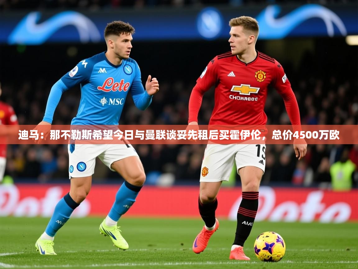 2025爱游戏官网迪马:那不勒斯希望今日与曼联谈妥先租后买霍伊伦,总价4500万欧 第3张