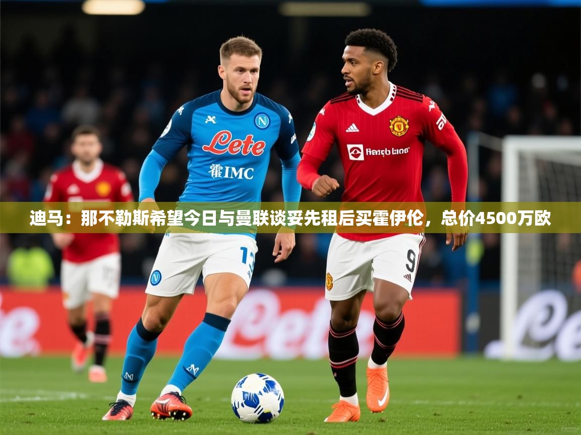 2025爱游戏官网迪马:那不勒斯希望今日与曼联谈妥先租后买霍伊伦,总价4500万欧 第4张
