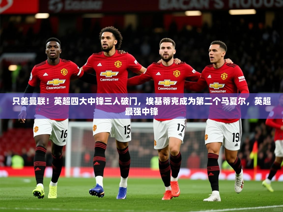 2025爱游戏登录官网入口只差曼联!英超四大中锋三人破门,埃基蒂克成为第二个马夏尔,英超最强中锋 第3张