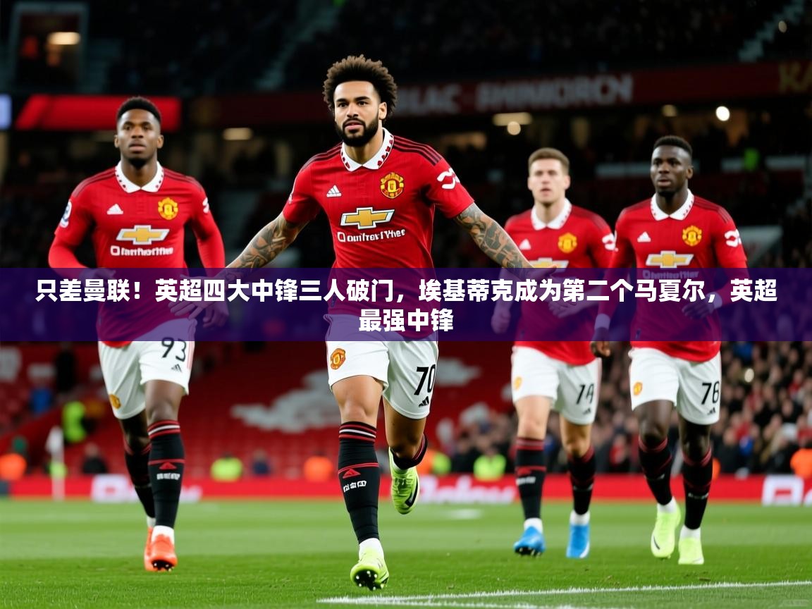 2025爱游戏登录官网入口只差曼联!英超四大中锋三人破门,埃基蒂克成为第二个马夏尔,英超最强中锋 第2张