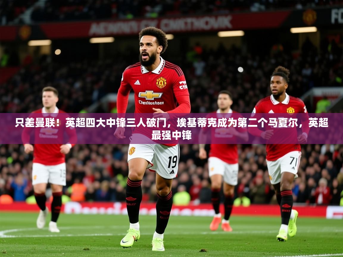 2025爱游戏登录官网入口只差曼联!英超四大中锋三人破门,埃基蒂克成为第二个马夏尔,英超最强中锋 第4张