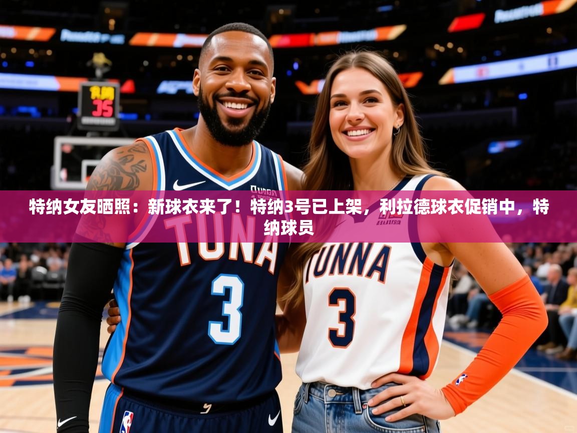 2025爱游戏下载特纳女友晒照：新球衣来了！特纳3号已上架，利拉德球衣促销中，特纳球员  第1张