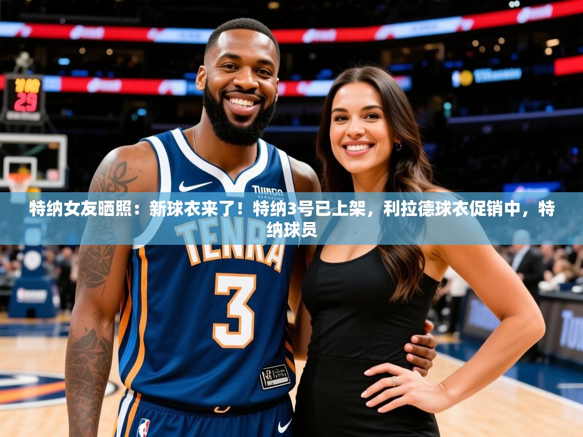 2025爱游戏下载特纳女友晒照：新球衣来了！特纳3号已上架，利拉德球衣促销中，特纳球员  第2张