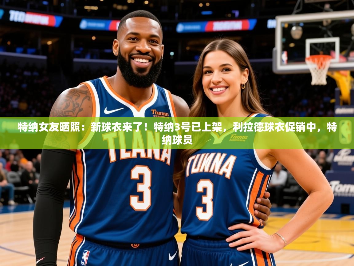 2025爱游戏下载特纳女友晒照：新球衣来了！特纳3号已上架，利拉德球衣促销中，特纳球员  第4张