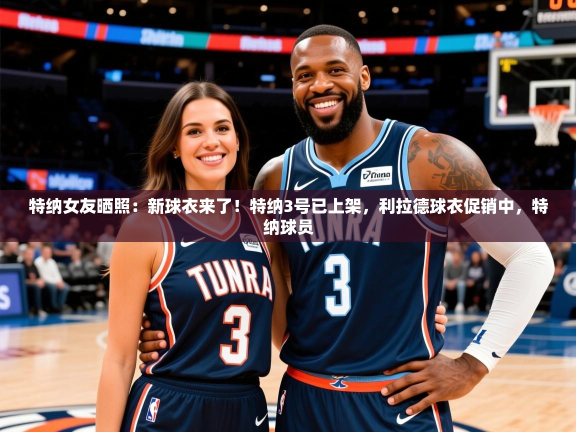 2025爱游戏下载特纳女友晒照：新球衣来了！特纳3号已上架，利拉德球衣促销中，特纳球员  第3张