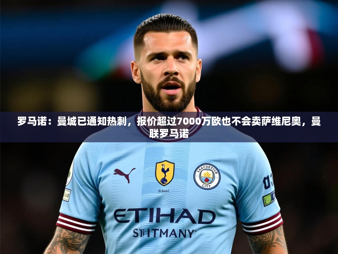 2025爱游戏体育官网罗马诺:曼城已通知热刺,报价超过7000万欧也不会卖萨维尼奥,曼联罗马诺 第2张