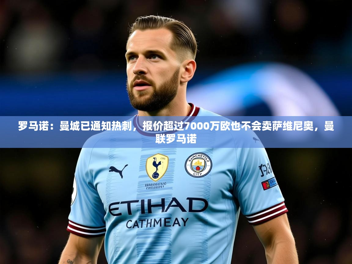 2025爱游戏体育官网罗马诺:曼城已通知热刺,报价超过7000万欧也不会卖萨维尼奥,曼联罗马诺 第3张