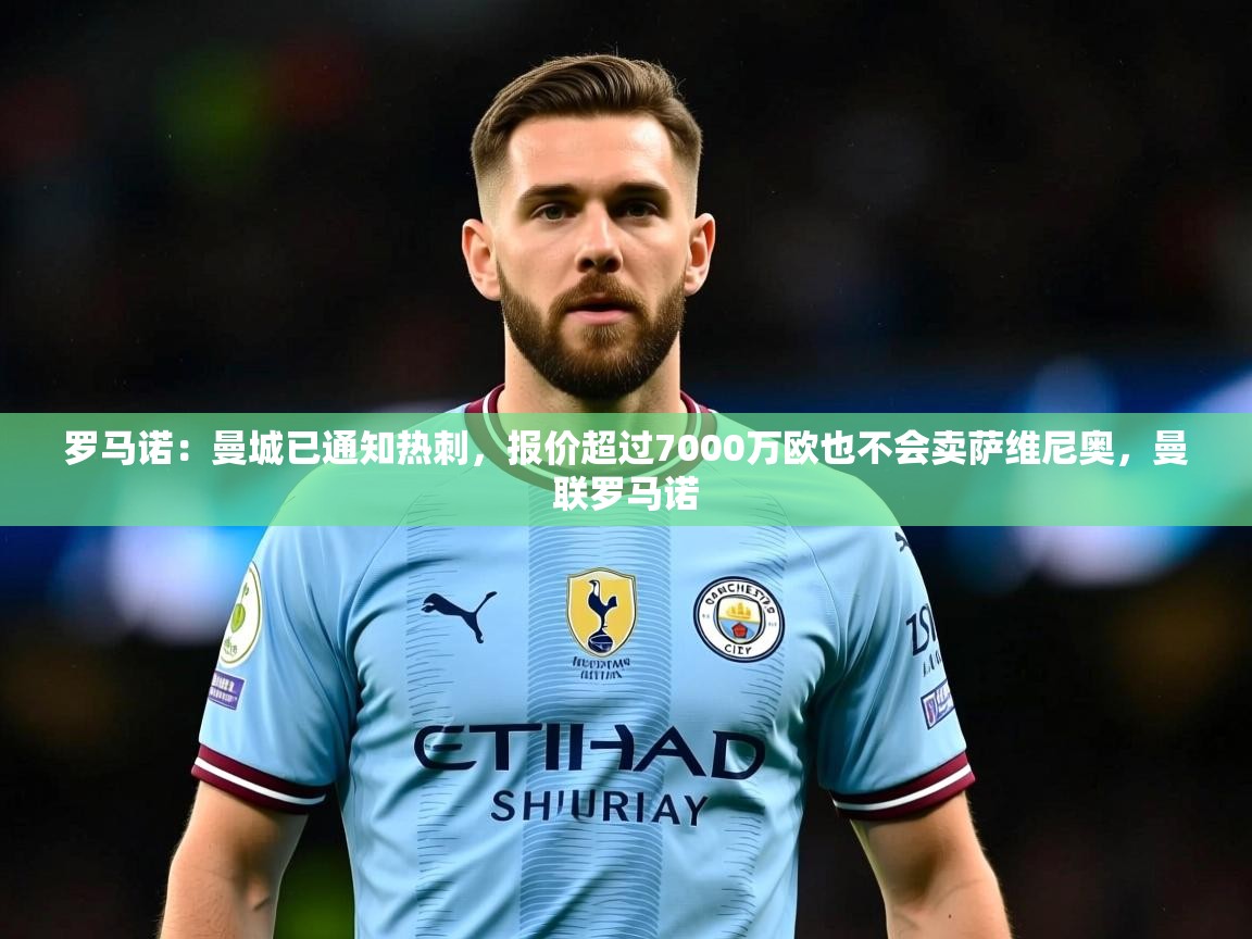 2025爱游戏体育官网罗马诺:曼城已通知热刺,报价超过7000万欧也不会卖萨维尼奥,曼联罗马诺 第4张
